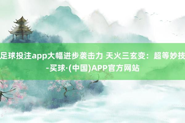 足球投注app大幅进步袭击力 天火三玄变：超等妙技-买球·(中国)APP官方网站