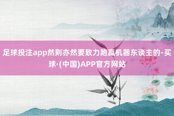 足球投注app然则亦然要致力跑赢机器东谈主的-买球·(中国)APP官方网站
