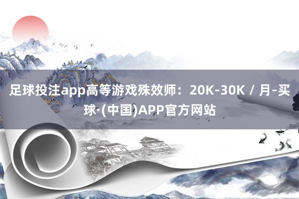 足球投注app高等游戏殊效师：20K-30K / 月-买球·(中国)APP官方网站