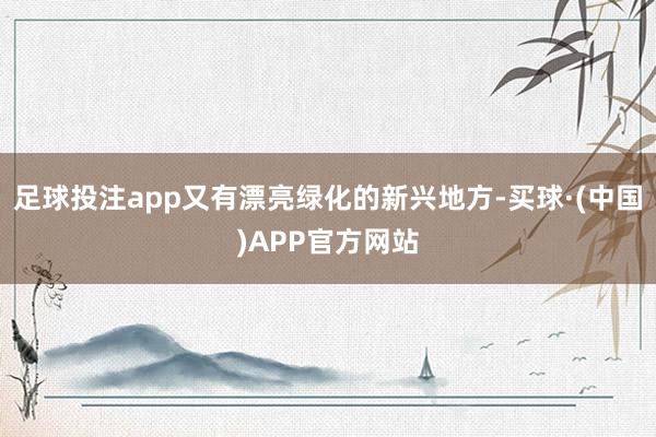 足球投注app又有漂亮绿化的新兴地方-买球·(中国)APP官方网站