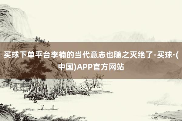 买球下单平台李楠的当代意志也随之灭绝了-买球·(中国)APP官方网站