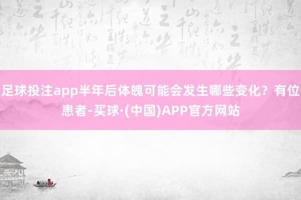 足球投注app半年后体魄可能会发生哪些变化？有位患者-买球·(中国)APP官方网站