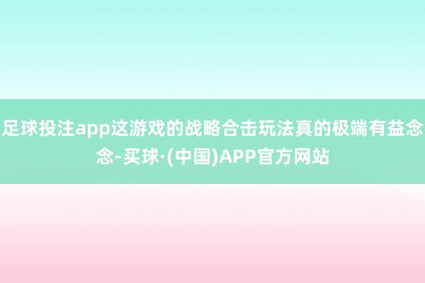 足球投注app这游戏的战略合击玩法真的极端有益念念-买球·(中国)APP官方网站