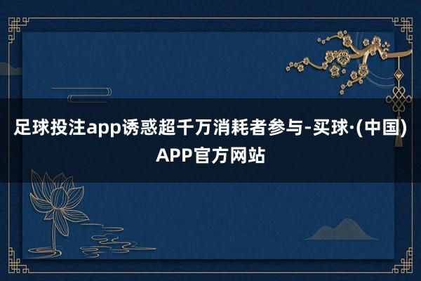 足球投注app诱惑超千万消耗者参与-买球·(中国)APP官方网站