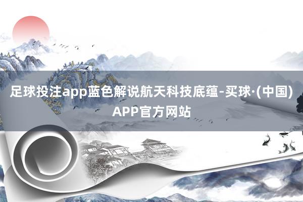 足球投注app蓝色解说航天科技底蕴-买球·(中国)APP官方网站