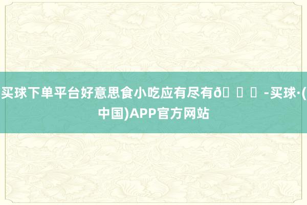 买球下单平台好意思食小吃应有尽有😋-买球·(中国)APP官方网站