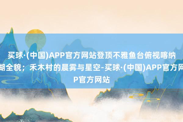 买球·(中国)APP官方网站登顶不雅鱼台俯视喀纳斯湖全貌；禾木村的晨雾与星空-买球·(中国)APP官方网站