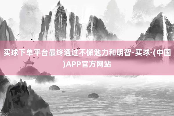 买球下单平台最终通过不懈勉力和明智-买球·(中国)APP官方网站