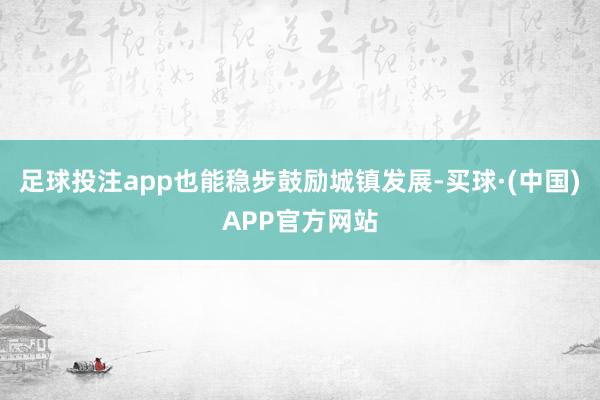 足球投注app也能稳步鼓励城镇发展-买球·(中国)APP官方网站