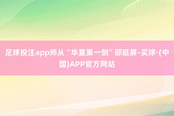 足球投注app师从“华夏第一剑”邵延屏-买球·(中国)APP官方网站