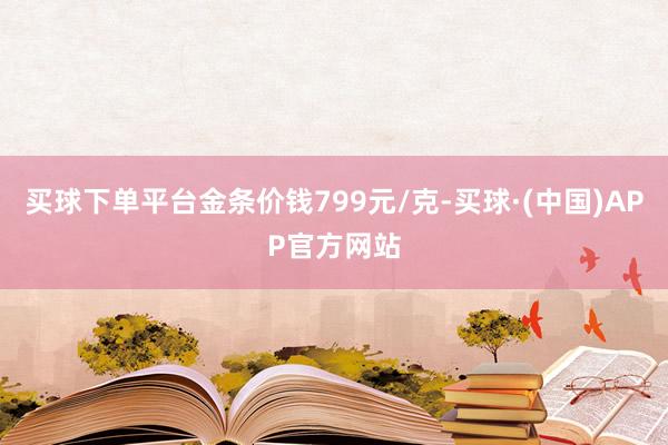 买球下单平台金条价钱799元/克-买球·(中国)APP官方网站