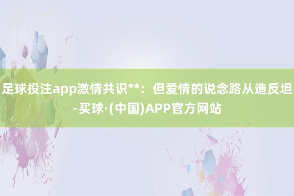 足球投注app激情共识**：但爱情的说念路从造反坦-买球·(中国)APP官方网站