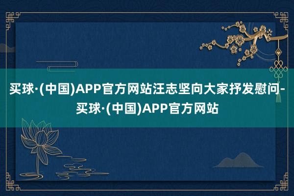 买球·(中国)APP官方网站汪志坚向大家抒发慰问-买球·(中国)APP官方网站