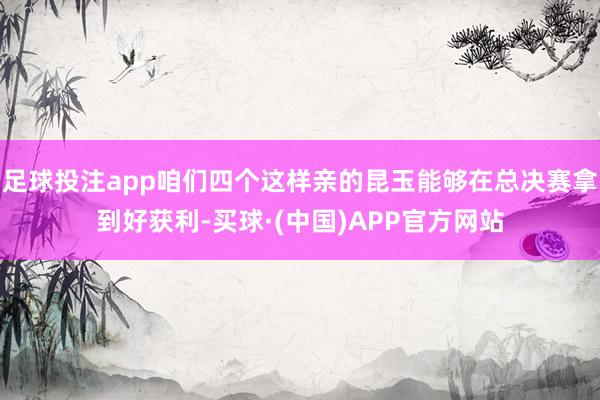 足球投注app咱们四个这样亲的昆玉能够在总决赛拿到好获利-买球·(中国)APP官方网站