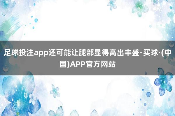 足球投注app还可能让腿部显得高出丰盛-买球·(中国)APP官方网站