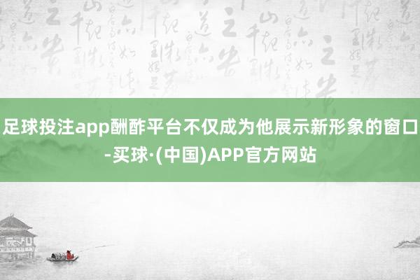 足球投注app酬酢平台不仅成为他展示新形象的窗口-买球·(中国)APP官方网站
