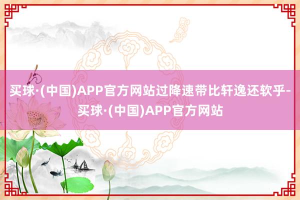 买球·(中国)APP官方网站过降速带比轩逸还软乎-买球·(中国)APP官方网站