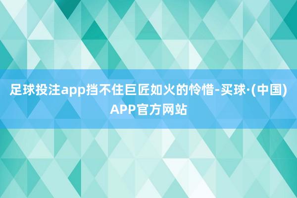 足球投注app挡不住巨匠如火的怜惜-买球·(中国)APP官方网站