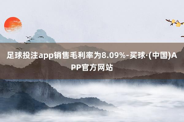 足球投注app销售毛利率为8.09%-买球·(中国)APP官方网站