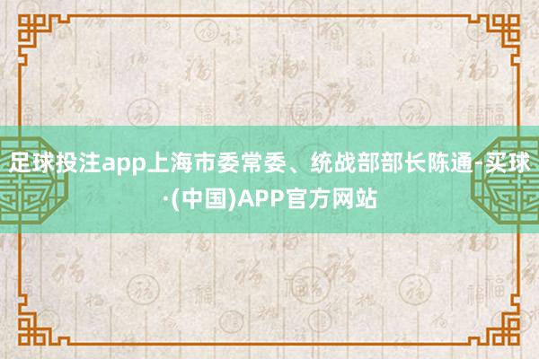 足球投注app 上海市委常委、统战部部长陈通-买球·(中国)APP官方网站