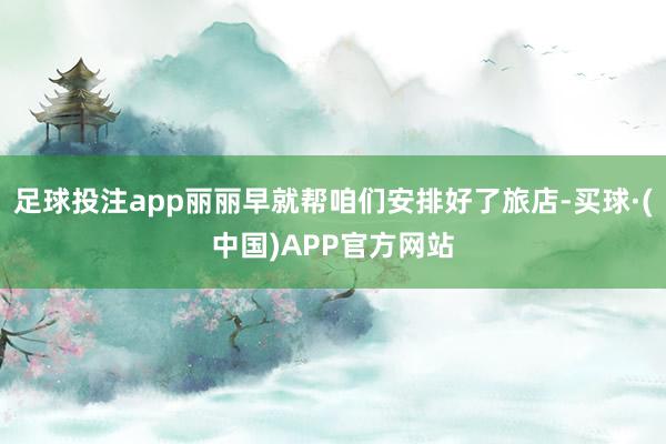 足球投注app丽丽早就帮咱们安排好了旅店-买球·(中国)APP官方网站