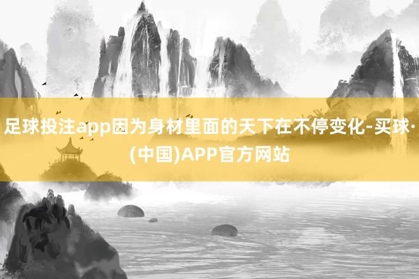 足球投注app因为身材里面的天下在不停变化-买球·(中国)APP官方网站