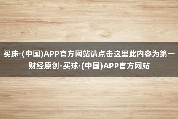 买球·(中国)APP官方网站请点击这里此内容为第一财经原创-买球·(中国)APP官方网站