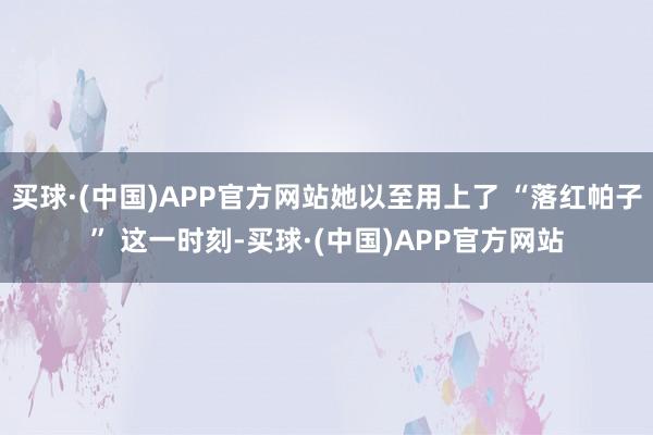 买球·(中国)APP官方网站她以至用上了 “落红帕子” 这一时刻-买球·(中国)APP官方网站
