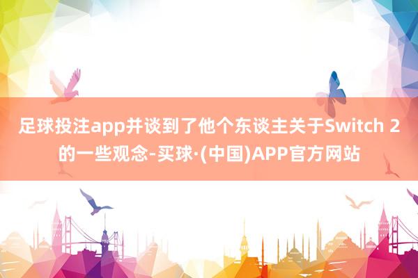 足球投注app并谈到了他个东谈主关于Switch 2的一些观念-买球·(中国)APP官方网站