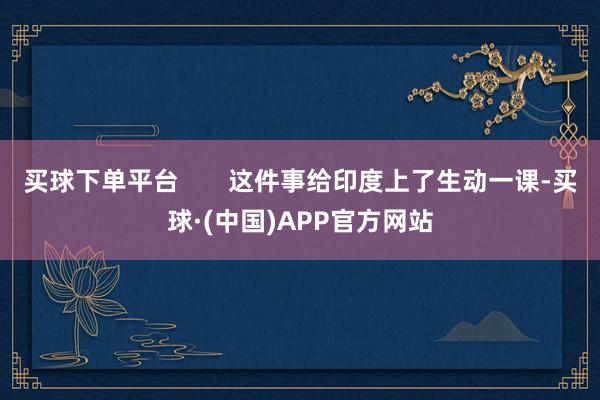 买球下单平台 这件事给印度上了生动一课-买球·(中国)APP官方网站