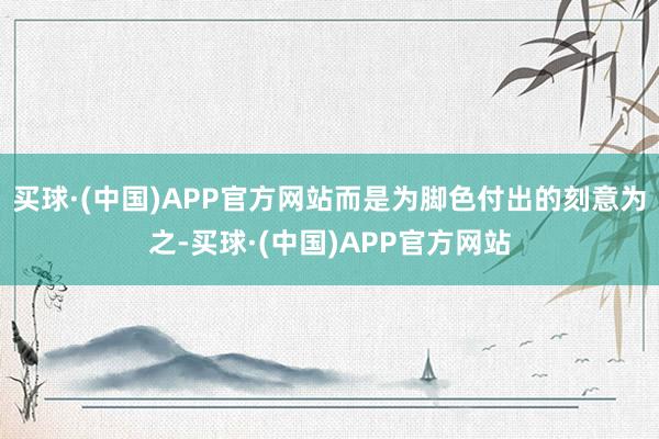 买球·(中国)APP官方网站而是为脚色付出的刻意为之-买球·(中国)APP官方网站