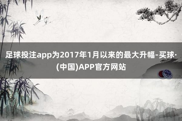 足球投注app为2017年1月以来的最大升幅-买球·(中国)APP官方网站