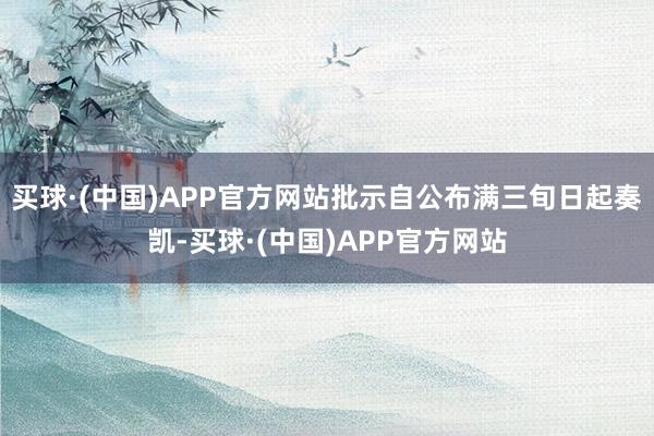 买球·(中国)APP官方网站批示自公布满三旬日起奏凯-买球·(中国)APP官方网站