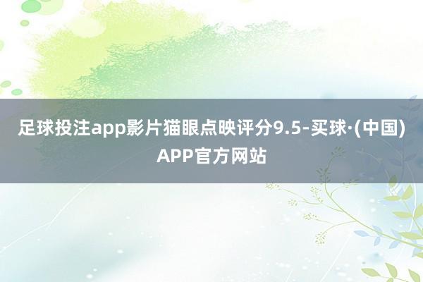 足球投注app影片猫眼点映评分9.5-买球·(中国)APP官方网站