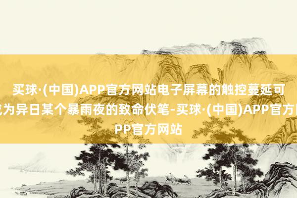 买球·(中国)APP官方网站电子屏幕的触控蔓延可能成为异日某个暴雨夜的致命伏笔-买球·(中国)APP官方网站