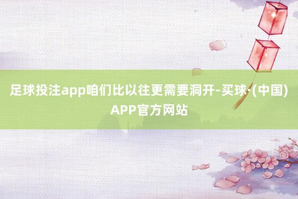 足球投注app咱们比以往更需要洞开-买球·(中国)APP官方网站