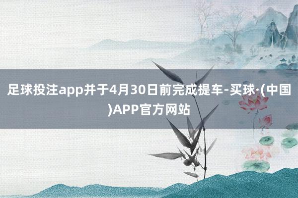 足球投注app并于4月30日前完成提车-买球·(中国)APP官方网站