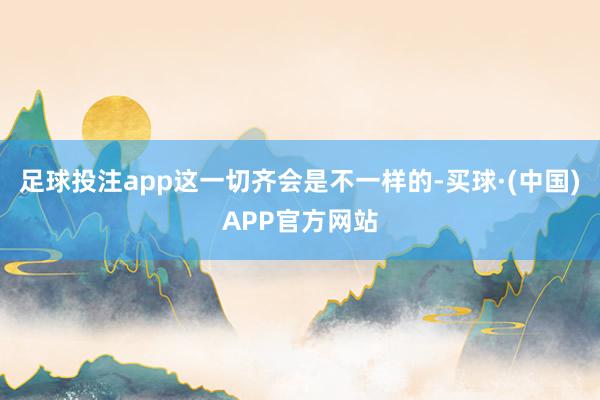 足球投注app这一切齐会是不一样的-买球·(中国)APP官方网站