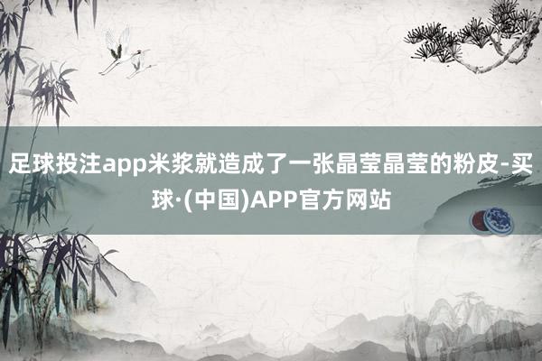 足球投注app米浆就造成了一张晶莹晶莹的粉皮-买球·(中国)APP官方网站