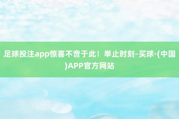 足球投注app惊喜不啻于此!举止时刻-买球·(中国)APP官方网站