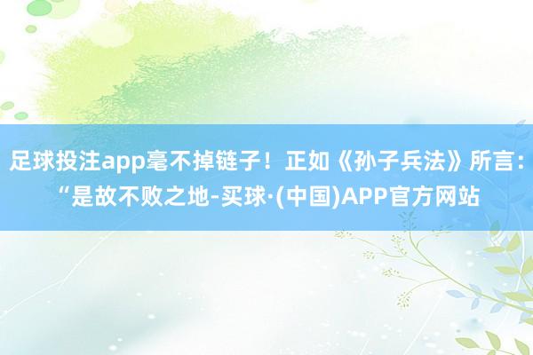 足球投注app毫不掉链子！正如《孙子兵法》所言：“是故不败之地-买球·(中国)APP官方网站