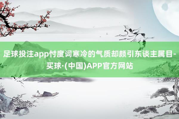 足球投注app忖度词寒冷的气质却颇引东谈主属目-买球·(中国)APP官方网站