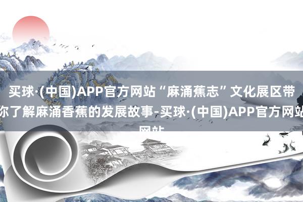 买球·(中国)APP官方网站“麻涌蕉志”文化展区带你了解麻涌香蕉的发展故事-买球·(中国)APP官方网站