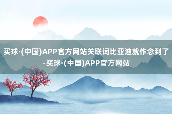 买球·(中国)APP官方网站关联词比亚迪就作念到了-买球·(中国)APP官方网站