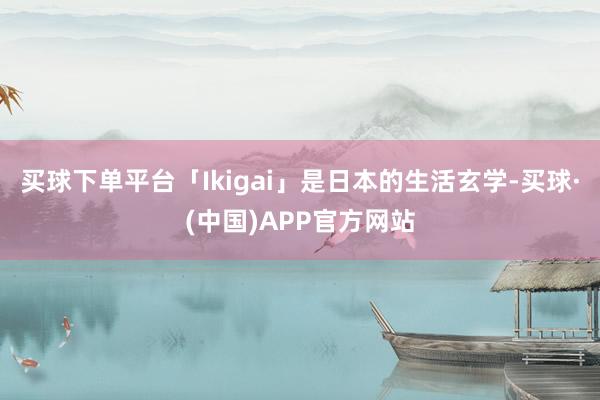 买球下单平台「Ikigai」是日本的生活玄学-买球·(中国)APP官方网站