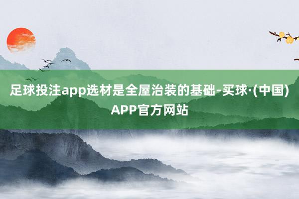 足球投注app选材是全屋治装的基础-买球·(中国)APP官方网站