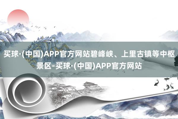 买球·(中国)APP官方网站碧峰峡、上里古镇等中枢景区-买球·(中国)APP官方网站