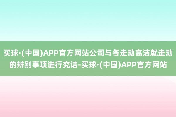 买球·(中国)APP官方网站公司与各走动高洁就走动的辨别事项进行究诘-买球·(中国)APP官方网站