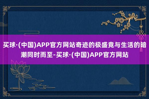 买球·(中国)APP官方网站奇迹的极盛竟与生活的暗潮同时而至-买球·(中国)APP官方网站