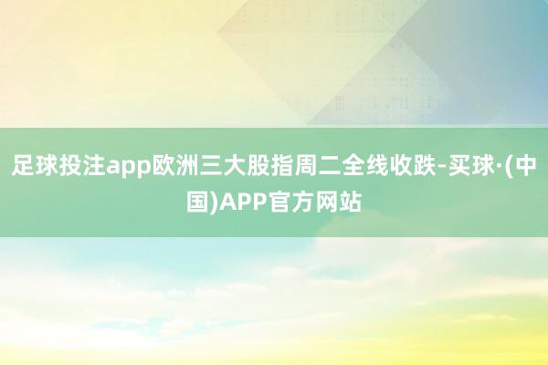 足球投注app欧洲三大股指周二全线收跌-买球·(中国)APP官方网站